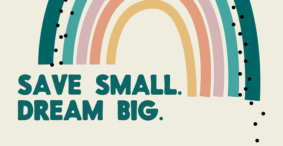 Learn more about Save Small. Dream Big.